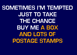 SOMETIMES I'M TEMPTED
JUST TO TAKE
THE CHANGE
BUY ME A BOX
AND LOTS OF
POSTAGE STAMPS