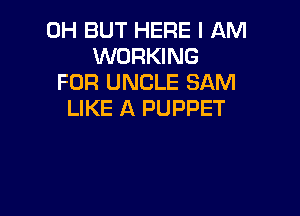0H BUT HERE I 'QM
WORKING
FOR UNCLE SAM

LIKE A PUPPET