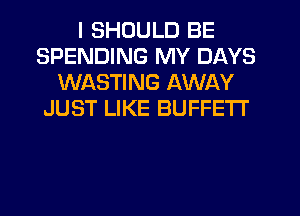 I SHOULD BE
SPENDING MY DAYS
WASTING AWAY
JUST LIKE BUFFETI'