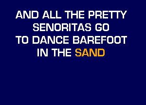AND ALL THE PRETTY
SENORITAS GO
TO DANCE BAREFOOT
IN THE SAND