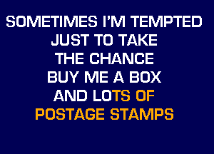 SOMETIMES I'M TEMPTED
JUST TO TAKE
THE CHANGE
BUY ME A BOX
AND LOTS OF
POSTAGE STAMPS