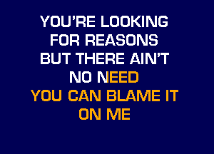 YOU'RE LOOKING
FOR REASONS
BUT THERE AIN'T
NO NEED
YOU CAN BLAME IT
ON ME