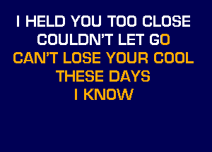 I HELD YOU TOO CLOSE
COULDN'T LET GO
CAN'T LOSE YOUR COOL
THESE DAYS
I KNOW