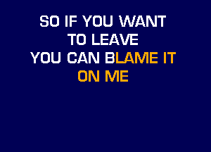 SO IF YOU WANT
TO LEAVE
YOU CAN BLAME IT

ON ME