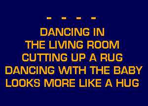 DANCING IN
THE LIVING ROOM
CUTTING UP A RUG
DANCING WITH THE BABY
LOOKS MORE LIKE A HUG