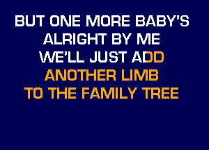 BUT ONE MORE BABY'S
ALRIGHT BY ME
WE'LL JUST ADD
ANOTHER LIMB

TO THE FAMILY TREE