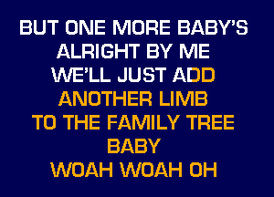 BUT ONE MORE BABY'S
ALRIGHT BY ME
WE'LL JUST ADD
ANOTHER LIMB

TO THE FAMILY TREE
BABY
WOAH WOAH 0H