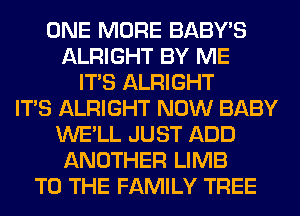 ONE MORE BABY'S
ALRIGHT BY ME
ITS ALRIGHT
ITS ALRIGHT NOW BABY
WE'LL JUST ADD
ANOTHER LIMB
TO THE FAMILY TREE