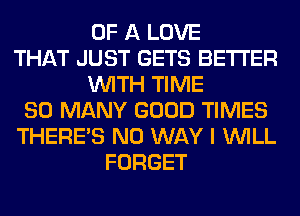 OF A LOVE
THAT JUST GETS BETTER
WITH TIME
SO MANY GOOD TIMES
THERE'S NO WAY I WILL
FORGET