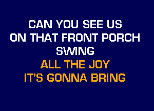 CAN YOU SEE US
ON THAT FRONT PORCH
SINlNG
ALL THE JOY
ITS GONNA BRING