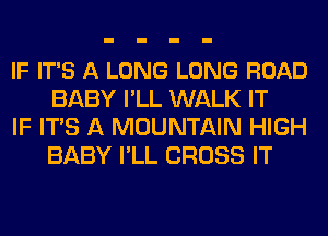 IF IT'S A LONG LONG ROAD
BABY I'LL WALK IT

IF ITS A MOUNTAIN HIGH
BABY I'LL CROSS IT