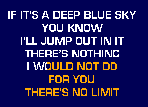 IF ITS A DEEP BLUE SKY
YOU KNOW
I'LL JUMP OUT IN IT
THERE'S NOTHING
I WOULD NOT DO
FOR YOU
THERE'S N0 LIMIT