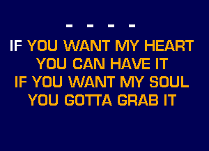 IF YOU WANT MY HEART
YOU CAN HAVE IT
IF YOU WANT MY SOUL
YOU GOTTA GRAB IT