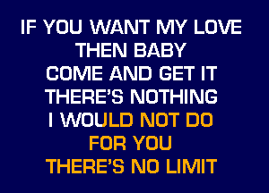 IF YOU WANT MY LOVE
THEN BABY
COME AND GET IT
THERE'S NOTHING
I WOULD NOT DO
FOR YOU
THERE'S N0 LIMIT