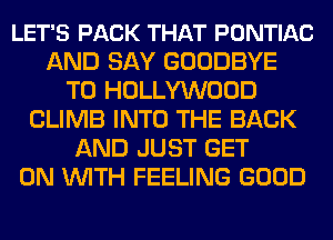 LET'S PACK THAT PONTIAC
AND SAY GOODBYE
T0 HOLLYWOOD
CLIMB INTO THE BACK
AND JUST GET
ON WITH FEELING GOOD