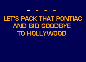 LET'S PACK THAT PONTIAC
AND BID GOODBYE
T0 HOLLYWOOD