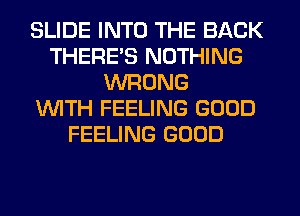 SLIDE INTO THE BACK
THERE'S NOTHING
WRONG
WITH FEELING GOOD
FEELING GOOD