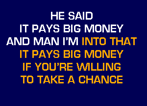 HE SAID
IT PAYS BIG MONEY
AND MAN I'M INTO THAT
IT PAYS BIG MONEY
IF YOU'RE WILLING
TO TAKE A CHANCE