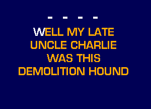 WELL MY LATE
UNCLE CHARLIE
WAS THIS
DEMOLITION HOUND