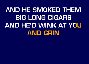 AND HE SMOKED THEM
BIG LONG CIGARS
AND HE'D WINK AT YOU
AND GRIN