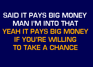 SAID IT PAYS BIG MONEY
MAN I'M INTO THAT
YEAH IT PAYS BIG MONEY
IF YOU'RE WILLING
TO TAKE A CHANCE