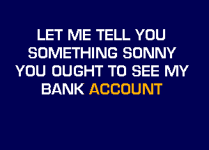 LET ME TELL YOU
SOMETHING SONNY
YOU OUGHT TO SEE MY
BANK ACCOUNT