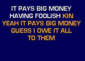 IT PAYS BIG MONEY
Hl-W'ING FOOLISH KIN
YEAH IT PAYS BIG MONEY
GUESS I OWE IT ALL
TO THEM