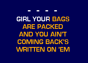 GIRL YOUR BAGS
ARE PACKED
AND YOU AIN'T
COMING BACK'S

WRITTEN 0N 'EM l