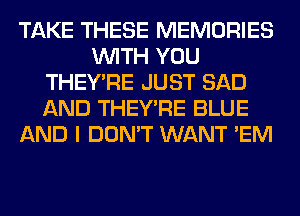 TAKE THESE MEMORIES
WITH YOU
THEY'RE JUST SAD
AND THEY'RE BLUE
AND I DON'T WANT 'EM