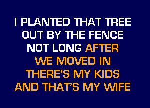 I PLANTED THAT TREE
OUT BY THE FENCE
NOT LONG AFTER
WE MOVED IN
THERE'S MY KIDS
AND THAT'S MY WIFE