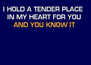 I HOLD A TENDER PLACE
IN MY HEART FOR YOU
AND YOU KNOW IT