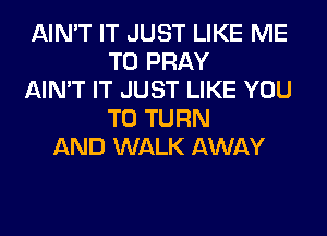 AIN'T IT JUST LIKE ME
TO PRAY
AIN'T IT JUST LIKE YOU
TO TURN
AND WALK AWAY