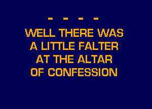 1'WELL THERE WAS
A LITTLE FALTER
AT THE ALTAR
0F CONFESSION

g