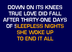 DOWN ON ITS KNEES
TRUE LOVE DID FALL
AFTER THIRTY-ONE DAYS
OF SLEEPLESS NIGHTS
SHE WOKE UP
TO END IT ALL