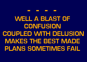 WELL A BLAST 0F
CONFUSION
COUPLED WITH DELUSION
MAKES THE BEST MADE
PLANS SOMETIMES FAIL