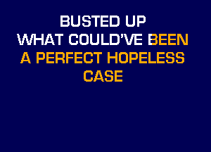 BUSTED UP
WHAT COULD'VE BEEN
A PERFECT HOPELESS

CASE