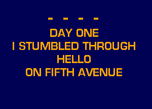 DAY ONE
I STUMBLED THROUGH

HELLO
0N FIFTH AVENUE