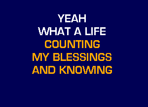 YEAH
WHAT A LIFE
COUNTING

MY BLESSINGS
AND KNDVVING