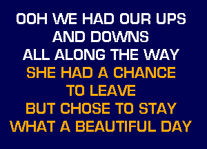 00H WE HAD OUR UPS
AND DOWNS
ALL ALONG THE WAY
SHE HAD A CHANCE
TO LEAVE
BUT CHOSE TO STAY
WHAT A BEAUTIFUL DAY