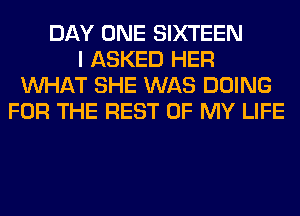 DAY ONE SIXTEEN
I ASKED HER
WHAT SHE WAS DOING
FOR THE REST OF MY LIFE
