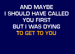 AND MAYBE
I SHOULD HAVE CALLED
YOU FIRST
BUT I WAS DYING
TO GET TO YOU