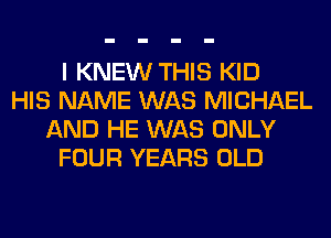 I KNEW THIS KID
HIS NAME WAS MICHAEL
AND HE WAS ONLY
FOUR YEARS OLD