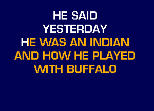 HE SAID
YESTERDAY
HE WAS AN INDIAN
AND HOW HE PLAYED
WTH BUFFALO