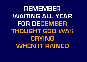 REMEMBER
WAITING ALL YEAR
FOR DECEMBER
THOUGHT GOD WAS
CRYING
WHEN IT RAINED