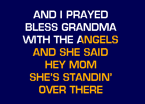 AND I PRAYED
BLESS GRANDMA
1WITH THE ANGELS

AND SHE SAID

HEY MOM
SHE'S STANDIN'

OVER THERE l