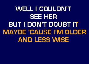 WELL I COULDN'T
SEE HER
BUT I DON'T DOUBT IT
MAYBE 'CAUSE I'M OLDER
AND LESS WISE