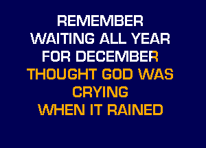 REMEMBER
WAITING ALL YEAR
FOR DECEMBER
THOUGHT GOD WAS
CRYING
WHEN IT RAINED