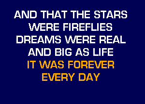 AND THAT THE STARS
WERE FIREFLIES
DREAMS WERE REAL
AND BIG AS LIFE
IT WAS FOREVER
EVERY DAY