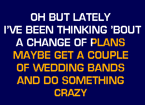 0H BUT LATELY
I'VE BEEN THINKING 'BOUT
A CHANGE OF PLANS
MAYBE GET A COUPLE
0F WEDDING BANDS

AND DO SOMETHING
CRAZY