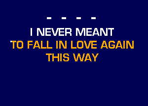 I NEVER MEANT
T0 FALL IN LOVE AGAIN

THIS WAY